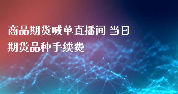 商品期货喊单直播间 当日期货品种手续费_https://www.iteshow.com_期货开户_第2张