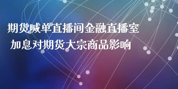 期货喊单直播间金融直播室 加息对期货大宗商品影响_https://www.iteshow.com_商品期货_第2张