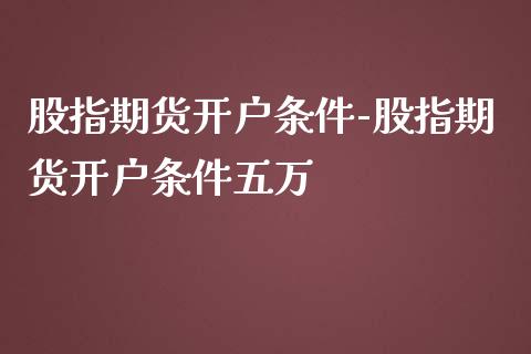 股指期货开户条件-股指期货开户条件五万_https://www.iteshow.com_商品期权_第2张