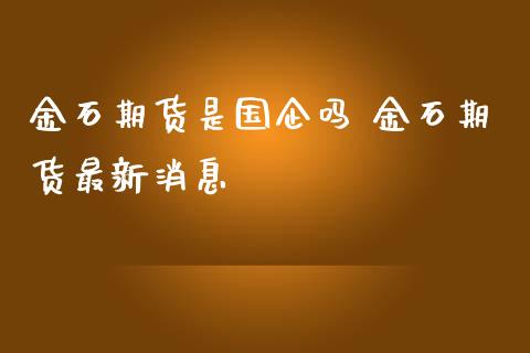 金石期货是国企吗 金石期货最新消息_https://www.iteshow.com_商品期权_第2张