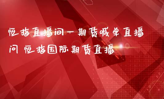 恒指直播间一期货喊单直播问 恒指国际期货直播_https://www.iteshow.com_期货品种_第2张