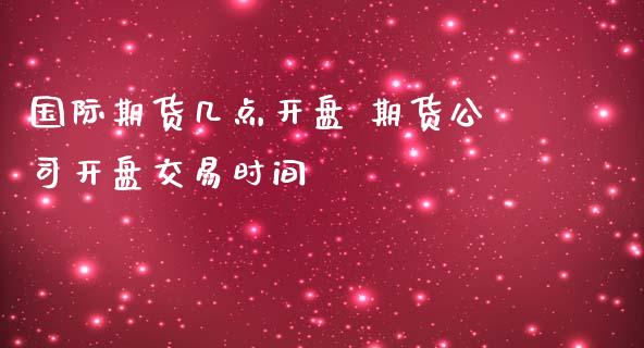 国际期货几点开盘 期货公司开盘交易时间_https://www.iteshow.com_股指期货_第2张