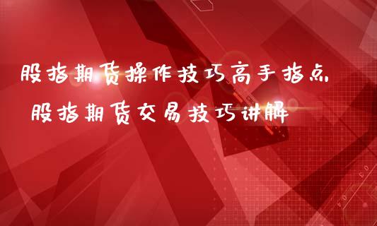 股指期货操作技巧高手指点 股指期货交易技巧讲解_https://www.iteshow.com_期货品种_第2张