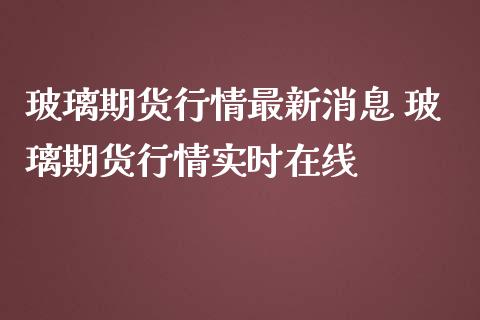 玻璃期货行情最新消息 玻璃期货行情实时在线_https://www.iteshow.com_期货百科_第2张