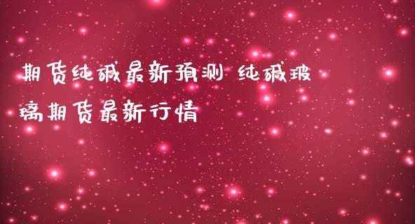 期货纯碱最新预测 纯碱玻璃期货最新行情_https://www.iteshow.com_期货知识_第2张