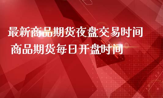 最新商品期货夜盘交易时间 商品期货每日开盘时间_https://www.iteshow.com_期货知识_第2张