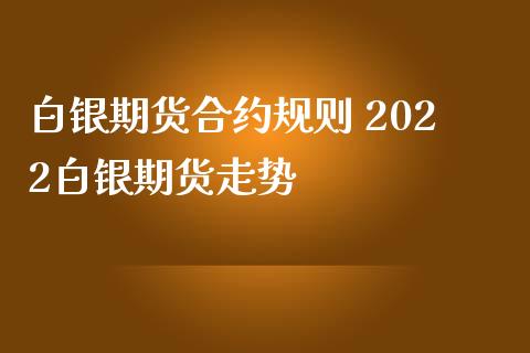 白银期货合约规则 2022白银期货走势_https://www.iteshow.com_期货公司_第2张