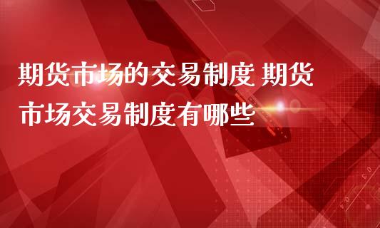 期货市场的交易制度 期货市场交易制度有哪些_https://www.iteshow.com_期货交易_第2张