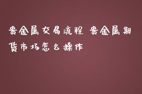 贵金属交易流程 贵金属期货市场怎么操作_https://www.iteshow.com_期货百科_第2张