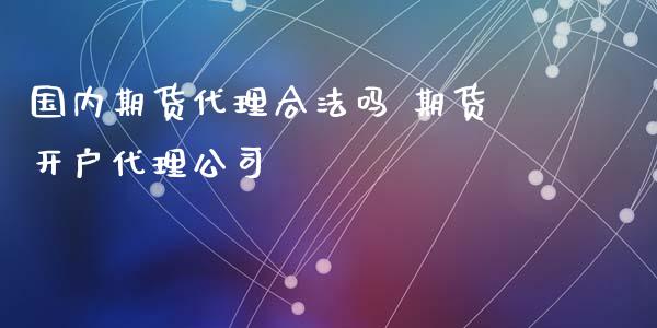 国内期货代理合法吗 期货开户代理公司_https://www.iteshow.com_期货交易_第2张