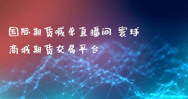 国际期货喊单直播间 寰球商城期货交易平台_https://www.iteshow.com_商品期货_第2张