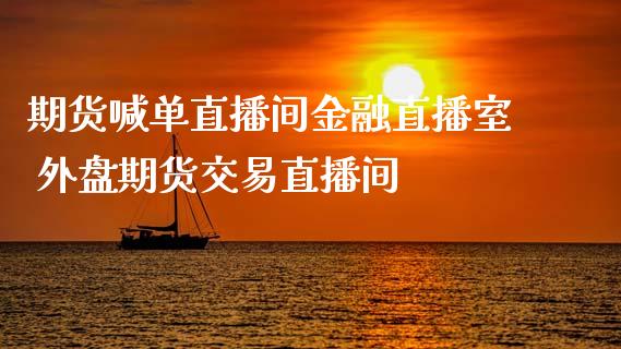 期货喊单直播间金融直播室 外盘期货交易直播间_https://www.iteshow.com_期货开户_第2张