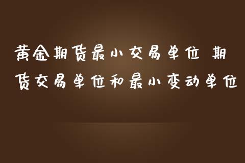 黄金期货最小交易单位 期货交易单位和最小变动单位_https://www.iteshow.com_股指期货_第2张