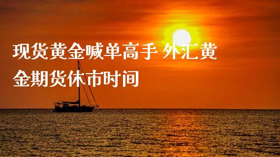 现货黄金喊单高手 外汇黄金期货休市时间_https://www.iteshow.com_股指期货_第2张