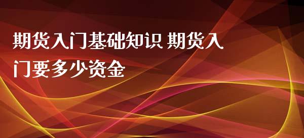 期货入门基础知识 期货入门要多少资金_https://www.iteshow.com_期货品种_第2张