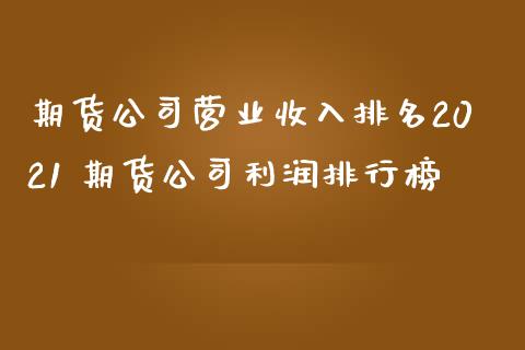 期货公司营业收入排名2021 期货公司利润排行榜_https://www.iteshow.com_股指期权_第2张