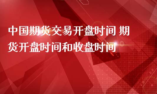 中国期货交易开盘时间 期货开盘时间和收盘时间_https://www.iteshow.com_期货公司_第2张