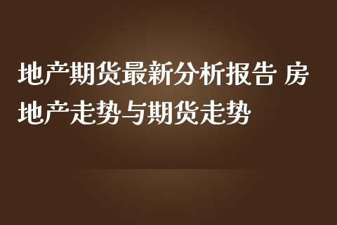 地产期货最新分析报告 房地产走势与期货走势_https://www.iteshow.com_原油期货_第2张