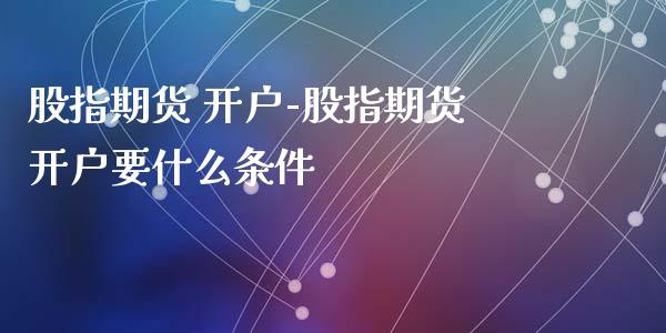 股指期货 开户-股指期货开户要什么条件_https://www.iteshow.com_期货公司_第2张