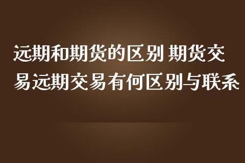 远期和期货的区别 期货交易远期交易有何区别与联系_https://www.iteshow.com_期货交易_第2张