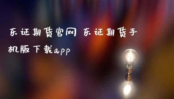 东证期货官网 东证期货手机版下载app_https://www.iteshow.com_商品期货_第2张