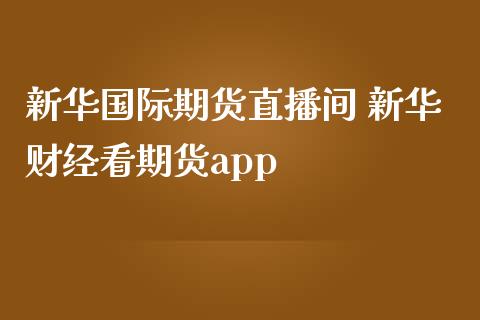 新华国际期货直播间 新华财经看期货app_https://www.iteshow.com_商品期权_第2张