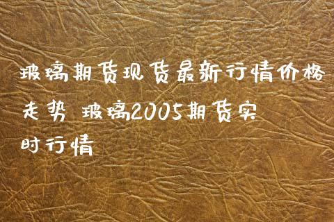 玻璃期货现货最新行情价格走势 玻璃2005期货实时行情_https://www.iteshow.com_商品期货_第2张