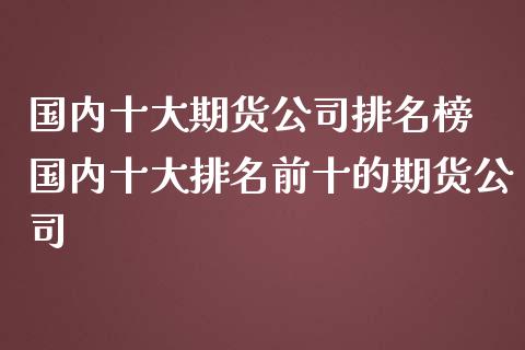 国内十大期货公司排名榜 国内十大排名前十的期货公司_https://www.iteshow.com_股指期货_第2张