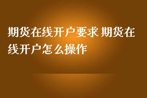 期货在线开户要求 期货在线开户怎么操作_https://www.iteshow.com_商品期货_第2张