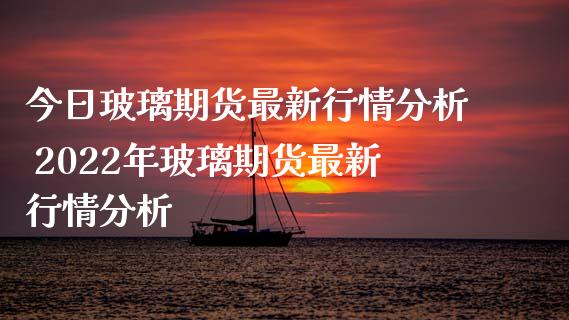 今日玻璃期货最新行情分析 2022年玻璃期货最新行情分析_https://www.iteshow.com_期货开户_第2张