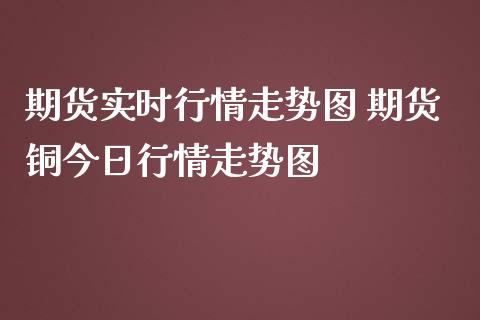 期货实时行情走势图 期货铜今日行情走势图_https://www.iteshow.com_商品期权_第2张