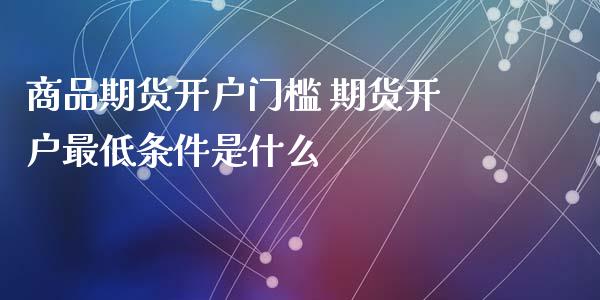 商品期货开户门槛 期货开户最低条件是什么_https://www.iteshow.com_商品期权_第2张