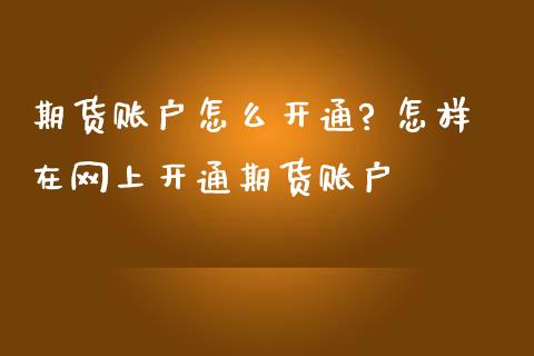 期货账户怎么开通? 怎样在网上开通期货账户_https://www.iteshow.com_商品期货_第2张