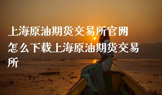 上海原油期货交易所官网 怎么下载上海原油期货交易所_https://www.iteshow.com_期货公司_第2张