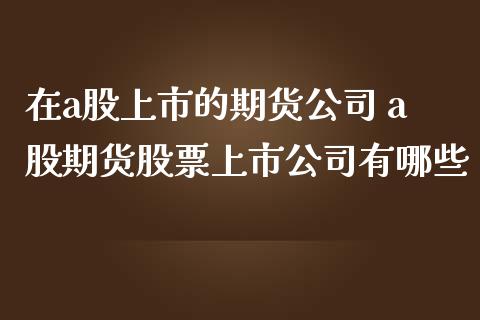 在a股上市的期货公司 a股期货股票上市公司有哪些_https://www.iteshow.com_股指期货_第2张