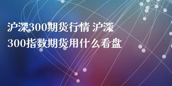 沪深300期货行情 沪深300指数期货用什么看盘_https://www.iteshow.com_黄金期货_第2张