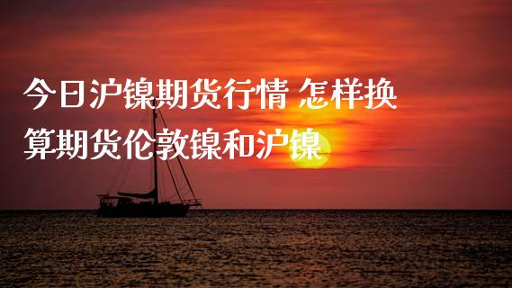 今日沪镍期货行情 怎样换算期货伦敦镍和沪镍_https://www.iteshow.com_黄金期货_第2张