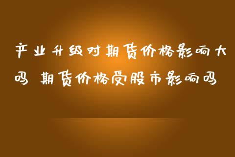 产业升级对期货价格影响大吗 期货价格受股市影响吗_https://www.iteshow.com_期货品种_第2张