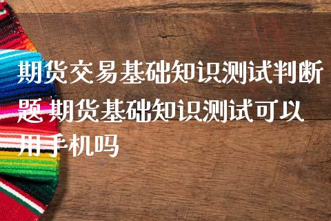 期货交易基础知识测试判断题 期货基础知识测试可以用手机吗_https://www.iteshow.com_商品期权_第2张