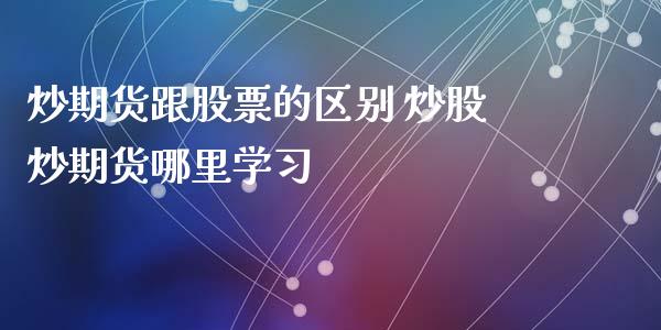 炒期货跟股票的区别 炒股炒期货哪里学习_https://www.iteshow.com_商品期权_第2张