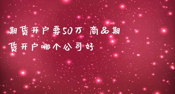 期货开户要50万 商品期货开户哪个公司好_https://www.iteshow.com_黄金期货_第2张