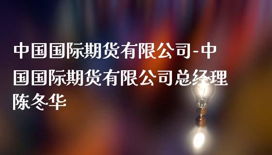 中国国际期货有限公司-中国国际期货有限公司总经理陈冬华_https://www.iteshow.com_股指期货_第2张