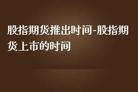 股指期货推出时间-股指期货上市的时间_https://www.iteshow.com_股指期权_第2张