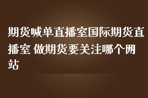 期货喊单直播室国际期货直播室 做期货要关注哪个网站_https://www.iteshow.com_期货知识_第2张