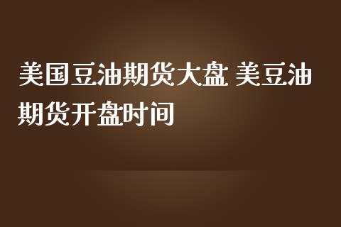 美国豆油期货大盘 美豆油期货开盘时间_https://www.iteshow.com_商品期权_第2张