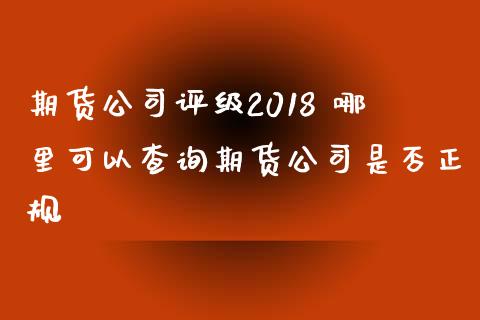 期货公司评级2018 哪里可以查询期货公司是否正规_https://www.iteshow.com_期货开户_第2张