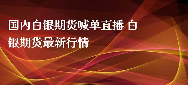 国内白银期货喊单直播 白银期货最新行情_https://www.iteshow.com_期货百科_第2张