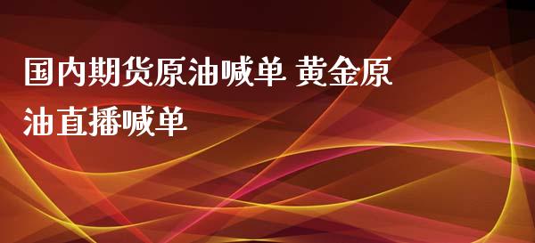 国内期货原油喊单 黄金原油直播喊单_https://www.iteshow.com_期货开户_第2张