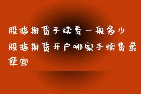 股指期货手续费一般多少 股指期货开户哪家手续费最便宜_https://www.iteshow.com_商品期货_第2张