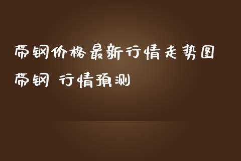 带钢价格最新行情走势图 带钢 行情预测_https://www.iteshow.com_期货品种_第2张